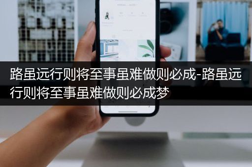 路虽远行则将至事虽难做则必成-路虽远行则将至事虽难做则必成梦